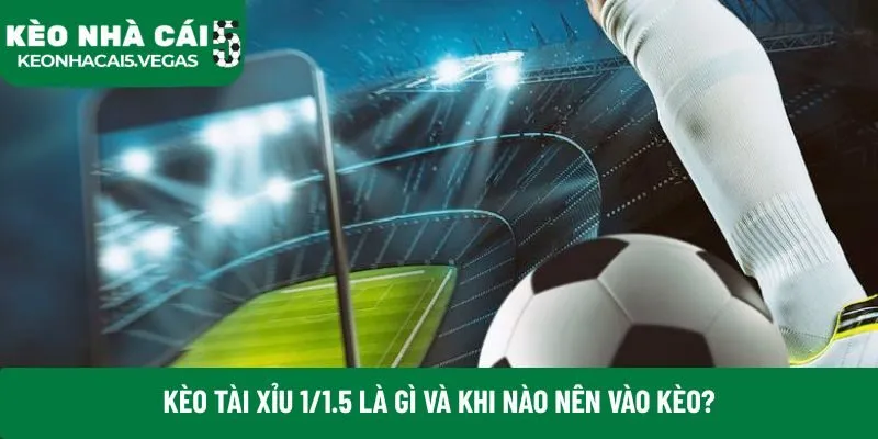 Kèo tài xỉu 1/1.5 là gì và khi nào nên vào kèo?