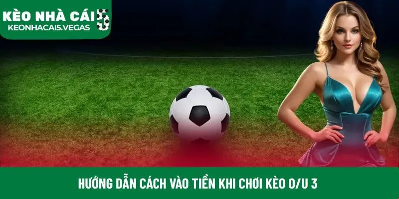 Hướng dẫn cách vào tiền khi chơi kèo O/U 3